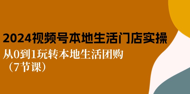 2024视频号短视频本地生活门店实操：从0到1玩转本地生活团购（7节课）-臭虾米项目网