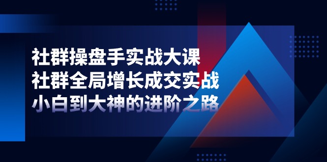 社群操盘手实战大课：社群全局增长成交实战，小白到大神的进阶之路-臭虾米项目网