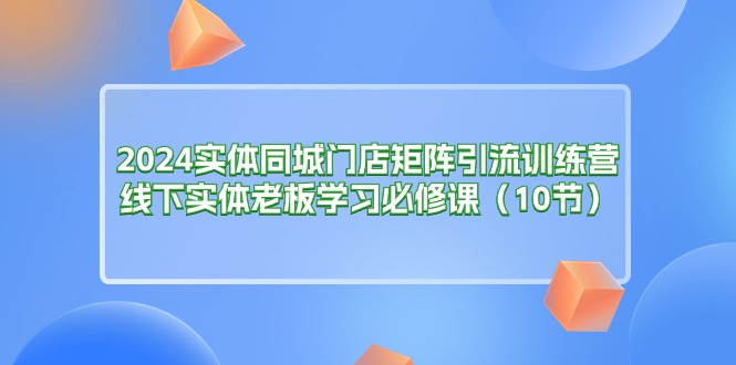 2024实体同城门店矩阵引流训练营，线下实体老板学习必修课（10节）-臭虾米项目网