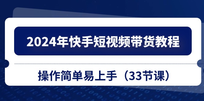 2024年快手短视频带货教程，操作简单易上手（33节课）-臭虾米项目网