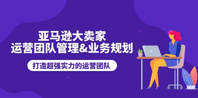 亚马逊大卖家运营团队管理&业务规划，打造超强实力的运营团队-臭虾米项目网