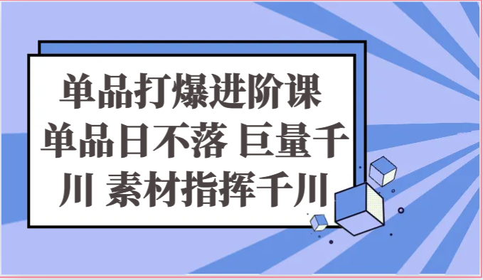 单品打爆进阶课单品日不落巨量千川素材指挥千川-臭虾米项目网