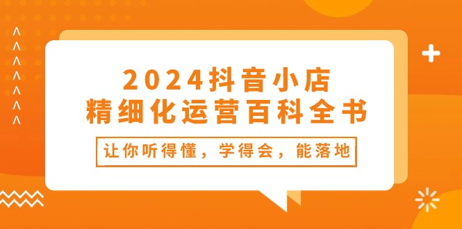 2024抖音小店精细化运营百科全书：让你听得懂，学得会，能落地（34节课）-臭虾米项目网