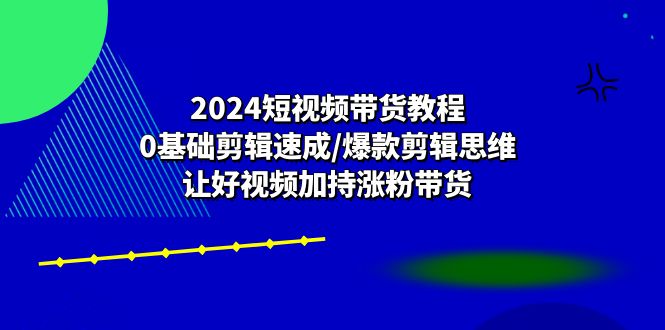 2024短视频带货教程：0基础剪辑速成/爆款剪辑思维/让好视频加持涨粉带货-臭虾米项目网