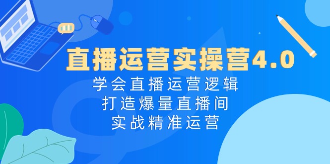 直播运营实操营4.0：学会直播运营逻辑，打造爆量直播间，实战精准运营-臭虾米项目网