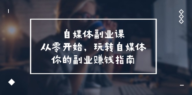 自媒体副业课，从0开始，玩转自媒体—你的副业赚钱指南（58节课）-臭虾米项目网