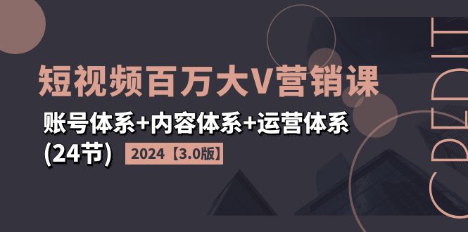 2024短视频·百万大V营销课【3.0版】账号体系 内容体系 运营体系(24节)-臭虾米项目网