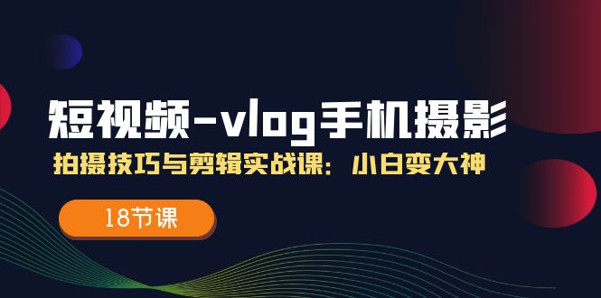 短视频vlog手机摄影：拍摄技巧与剪辑实战课：小白变大神（18节课）-臭虾米项目网