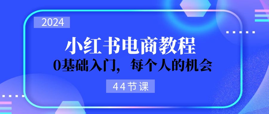 2024从01学习小红书电商，0基础入门，每个人的机会（44节）-臭虾米项目网