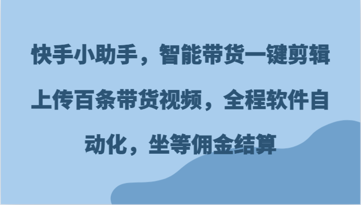 快手小助手，智能带货一键剪辑上传百条带货视频，全程软件自动化，坐等佣金结算-臭虾米项目网