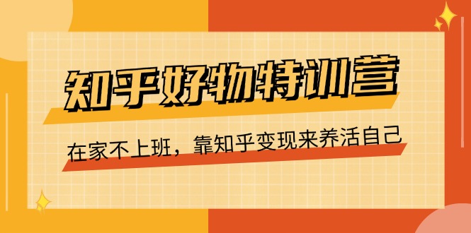 知乎好物特训营，在家不上班，靠知乎变现来养活自己（16节）-臭虾米项目网