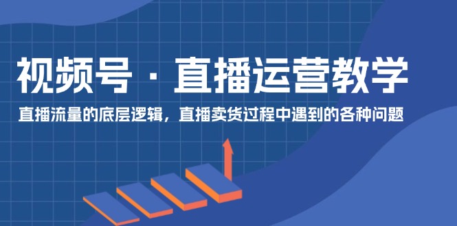 视频号直播运营教学：直播流量的底层逻辑，直播卖货过程中遇到的各种问题-臭虾米项目网