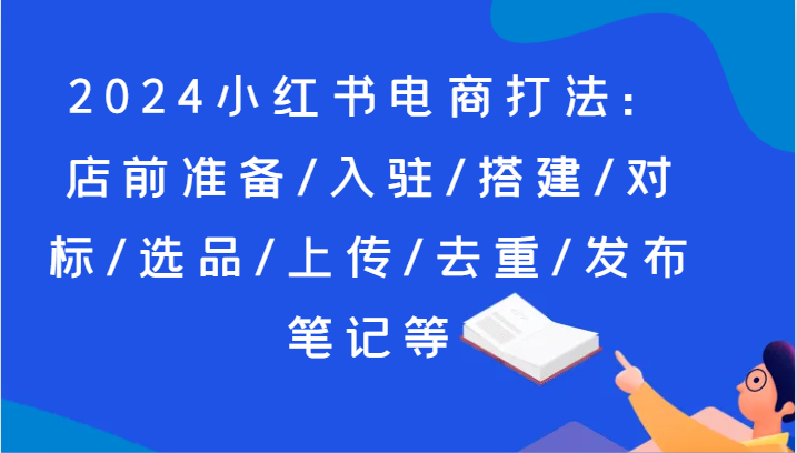 2024小红书电商打法：店前准备/入驻/搭建/对标/选品/上传/去重/发布笔记等-臭虾米项目网