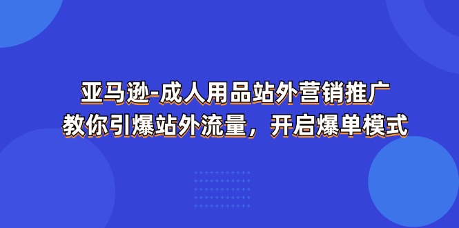 亚马逊成人用品站外营销推广教你引爆站外流量，开启爆单模式-臭虾米项目网
