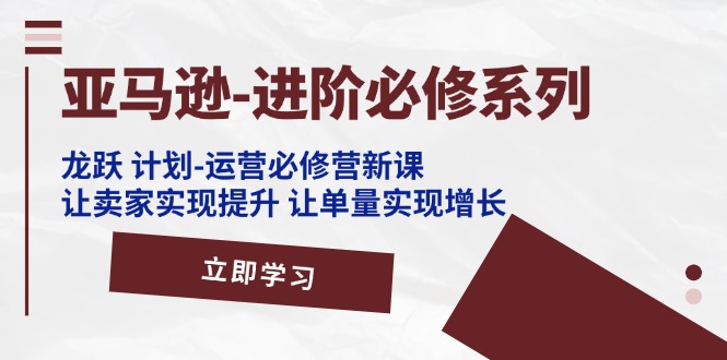 亚马逊进阶必修系列，龙跃计划运营必修营新课，让卖家实现提升让单…-臭虾米项目网