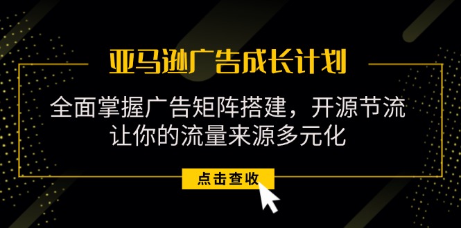 亚马逊广告成长计划，掌握广告矩阵搭建/开源节流/流量来源多元化-臭虾米项目网