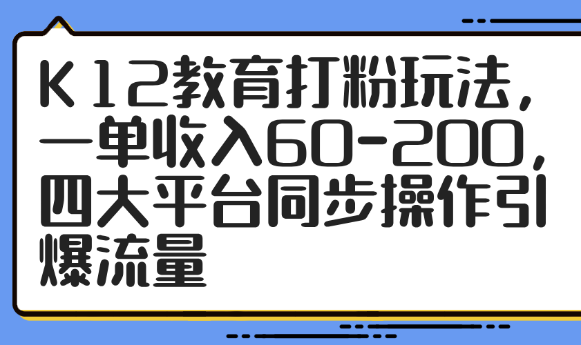 （14641期）K12教育打粉玩法，一单收入60-200，四大平台同步操作引爆流量-臭虾米项目网