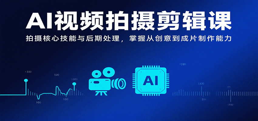 AI视频拍摄剪辑课，拍摄核心技能与后期处理，掌握从创意到成片制作能力-臭虾米项目网