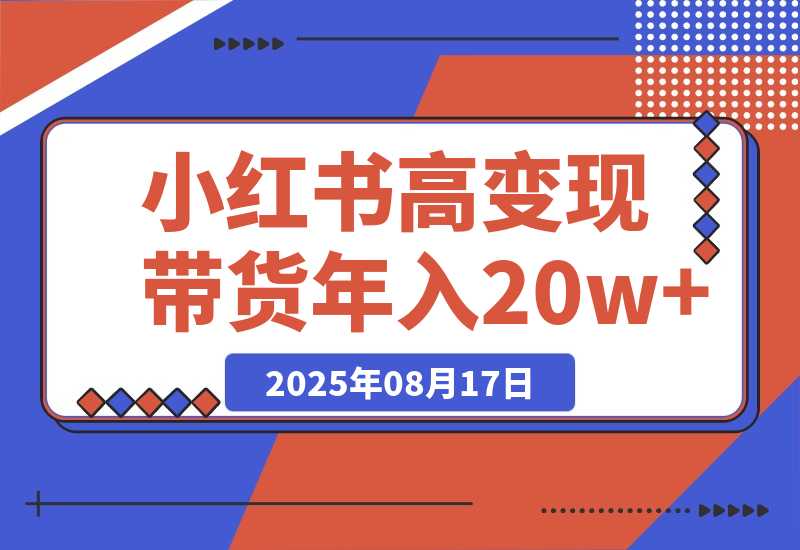 【2025.8.17】小红书高变现带货:爆款复制+自动化运营双引擎模式 单店月入2w到年入20w+-臭虾米项目网