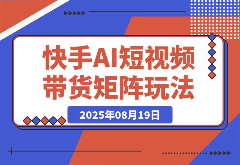 【2025.8.19】快手AI短视频带货矩阵玩法实战分享【经验复盘】-臭虾米项目网