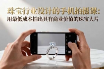 珠宝行业设计的手机拍摄课：用最低成本拍出具有商业价值的珠宝大片！-臭虾米项目网