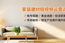 家装建材短视频运营课，账号搭建、黄金选题、投流获客，系统破局，稳定产出高价值内容-臭虾米项目网