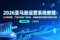 2026亚马逊运营系统教程：从市场洞察、产品开发到广告投放、店铺运营的完整闭环解决方案-臭虾米项目网