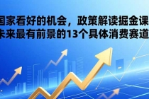 某付费文章：国家看好的机会，政策解读掘金课，未来最有前景的13个具体消费赛道-臭虾米项目网