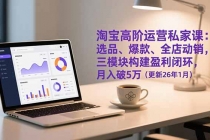 淘宝高阶运营私家课：选品、爆款、全店动销，三模块构建盈利闭环，月入破5万（更新26年1月）-臭虾米项目网
