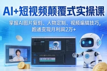 AI+短视频颠覆式实操课：掌握AI图片复刻、人物定制、视频编辑技巧，跑通变现月利润2万+-臭虾米项目网