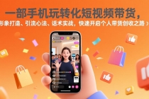 一部手机玩转化短视频带货，形象打造、引流心法、话术实战，快速开启个人带货创收之路-臭虾米项目网