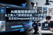 AI赋能短视频创作：从工具入门到项目实战，一次学透豆包Deepseek即梦全攻略-臭虾米项目网