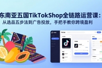 东南亚五国TikTok Shop全链路运营课：从选品五步法到广告投放，手把手教你跨境盈利-臭虾米项目网