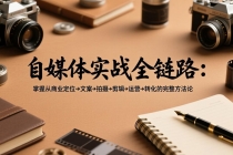 自媒体实战全链路：掌握从商业定位→文案→拍摄→剪辑→运营→转化的完整方法论-臭虾米项目网