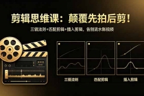 剪辑思维课：颠覆先拍后剪！三镜法则+匹配剪辑+插入剪辑，告别流水账视频-臭虾米项目网