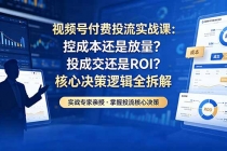视频号付费投流实战课-5月：控成本还是放量？投成交还是ROI？核心决策逻辑全拆解-臭虾米项目网