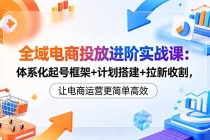 全域电商投放进阶实战课：体系化起号框架+计划搭建+拉新收割，让电商运营更简单高效-臭虾米项目网