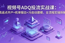 视频号ADQ投流实战课:高返点开户+机审报白+冷启动建模,全流程实操拆解-臭虾米项目网