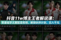 抖音11w粉博主王者荣耀解说课：零基础学文案配音剪辑，解锁伙伴计划，日入千元-臭虾米项目网