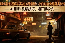 TikTok影视解说实战-4月最新：小白也能做悬疑类长片，AI翻译+洗稿技巧，避开版权坑-臭虾米项目网