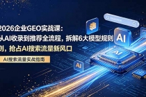 2026 企业GEO实战课：从AI收录到推荐全流程，拆解6大模型规则，抢占 AI 搜索流量新风口-臭虾米项目网