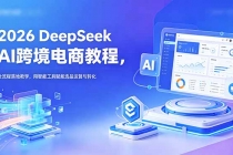 2026 DeepSeek AI跨境电商教程，全流程落地教学，用智能工具赋能选品运营与转化-臭虾米项目网