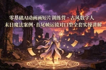 零基础AI动画短片训练营，古风数字人末日魔法案例，首尾帧运镜对口型全套实操讲解-臭虾米项目网
