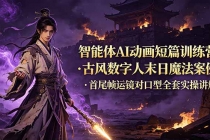 智能体AI动画短篇训练营-更新，古风数字人末日魔法案例，首尾帧运镜对口型全套实操讲解-臭虾米项目网