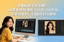 连电脑都不太会用?AI美女视频课专治小白,1小时从安装到出片,门槛低到没朋友-臭虾米项目网