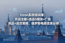 Ozon系统培训课：开店注册+选品5模块+广告测品+退货策略，俄罗斯电商卖家必修-臭虾米项目网