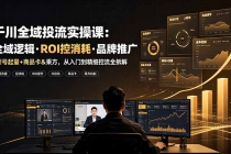 千川全域投流实操课：全域逻辑·ROI控消耗·品牌推广｜新号起量+商品卡&乘方，从入门到精细控流全拆解-臭虾米项目网