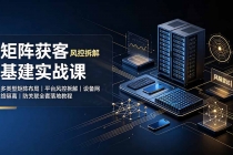 矩阵获客基建实战课:多类型矩阵布局|平台风控拆解|设备网络隔离|防关联全套落地教程-臭虾米项目网