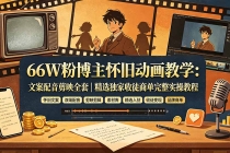 66W粉博主怀旧动画教学:文案配音剪映全套|精选独家收徒商单完整实操教程-臭虾米项目网