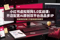 小红书虚拟矩阵5.0实战课：开店配置｜AI原创｜双平台选品｜多IP隔离｜测怼店铺工作室批量变现实操教学-臭虾米项目网